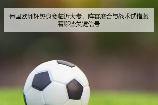 德国欧洲杯热身赛临近大考，阵容磨合与战术试错藏着哪些关键信号