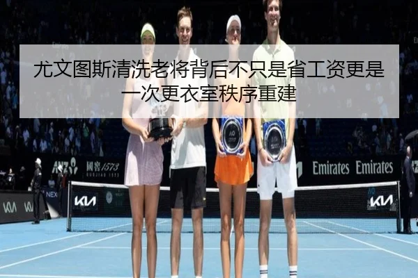 尤文图斯清洗老将背后不只是省工资更是一次更衣室秩序重建